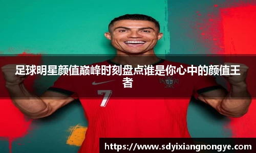 足球明星颜值巅峰时刻盘点谁是你心中的颜值王者